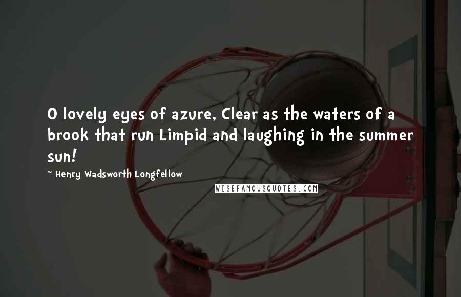 Henry Wadsworth Longfellow Quotes: O lovely eyes of azure, Clear as the waters of a brook that run Limpid and laughing in the summer sun!