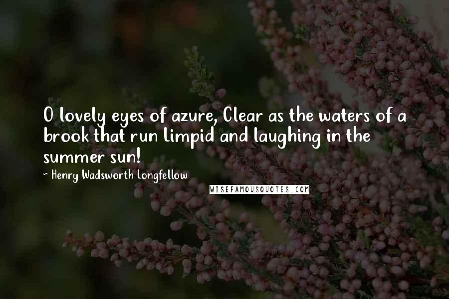 Henry Wadsworth Longfellow Quotes: O lovely eyes of azure, Clear as the waters of a brook that run Limpid and laughing in the summer sun!