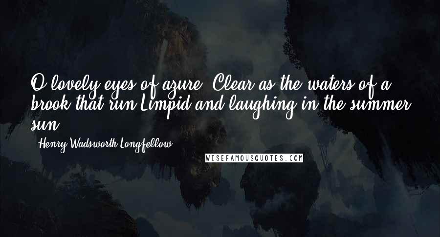 Henry Wadsworth Longfellow Quotes: O lovely eyes of azure, Clear as the waters of a brook that run Limpid and laughing in the summer sun!