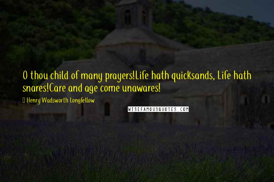 Henry Wadsworth Longfellow Quotes: O thou child of many prayers!Life hath quicksands, Life hath snares!Care and age come unawares!