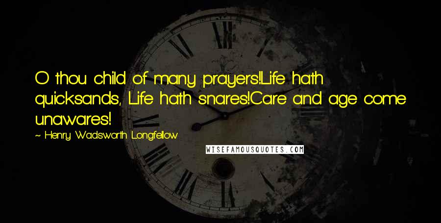 Henry Wadsworth Longfellow Quotes: O thou child of many prayers!Life hath quicksands, Life hath snares!Care and age come unawares!