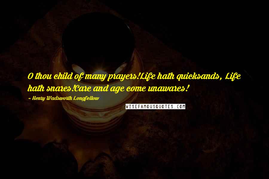 Henry Wadsworth Longfellow Quotes: O thou child of many prayers!Life hath quicksands, Life hath snares!Care and age come unawares!