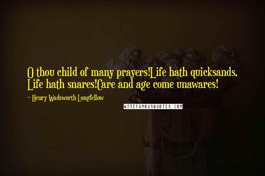 Henry Wadsworth Longfellow Quotes: O thou child of many prayers!Life hath quicksands, Life hath snares!Care and age come unawares!