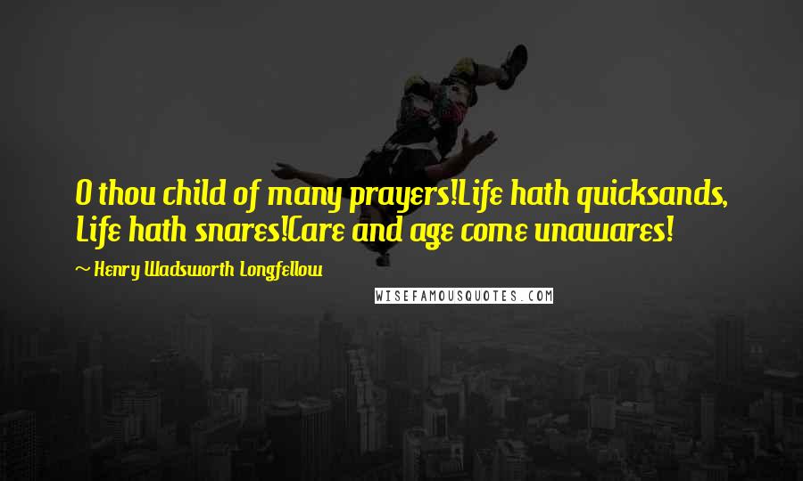 Henry Wadsworth Longfellow Quotes: O thou child of many prayers!Life hath quicksands, Life hath snares!Care and age come unawares!