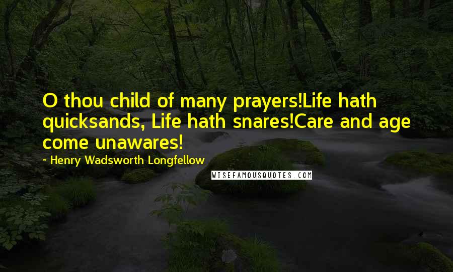 Henry Wadsworth Longfellow Quotes: O thou child of many prayers!Life hath quicksands, Life hath snares!Care and age come unawares!