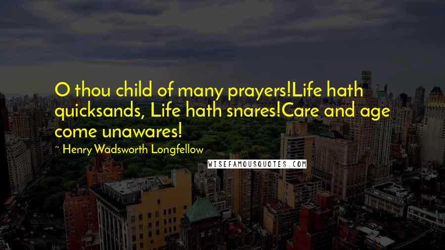 Henry Wadsworth Longfellow Quotes: O thou child of many prayers!Life hath quicksands, Life hath snares!Care and age come unawares!