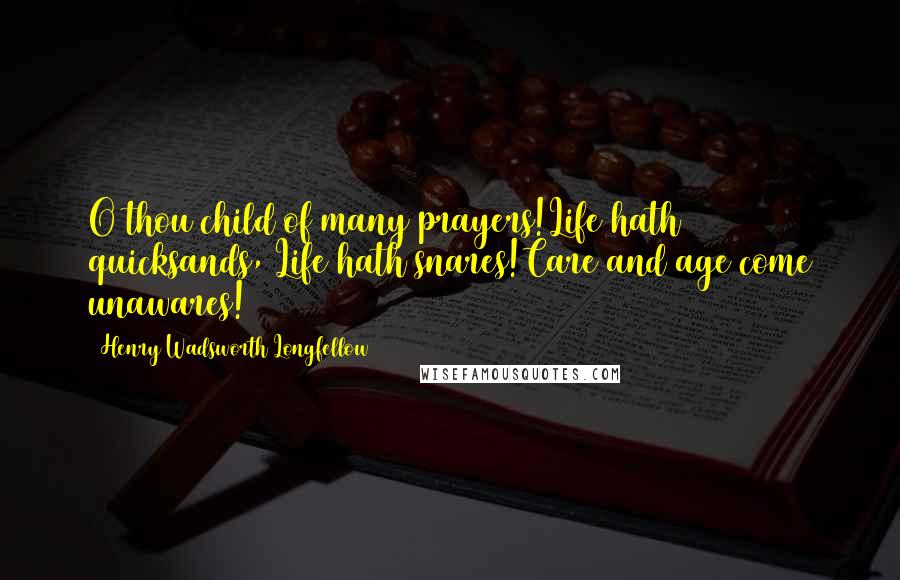 Henry Wadsworth Longfellow Quotes: O thou child of many prayers!Life hath quicksands, Life hath snares!Care and age come unawares!