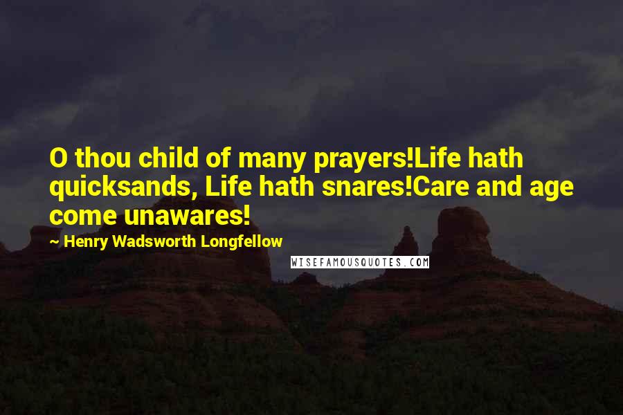 Henry Wadsworth Longfellow Quotes: O thou child of many prayers!Life hath quicksands, Life hath snares!Care and age come unawares!