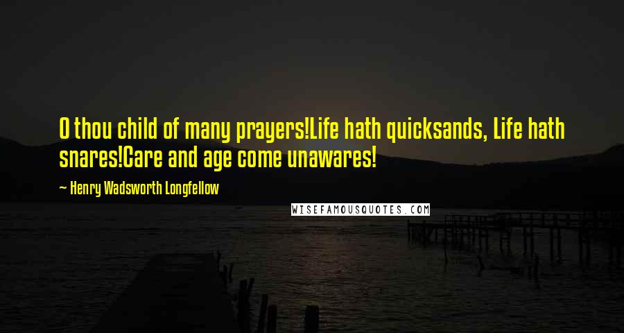 Henry Wadsworth Longfellow Quotes: O thou child of many prayers!Life hath quicksands, Life hath snares!Care and age come unawares!