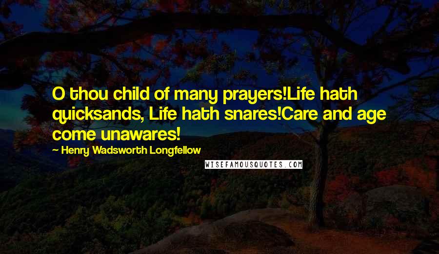 Henry Wadsworth Longfellow Quotes: O thou child of many prayers!Life hath quicksands, Life hath snares!Care and age come unawares!