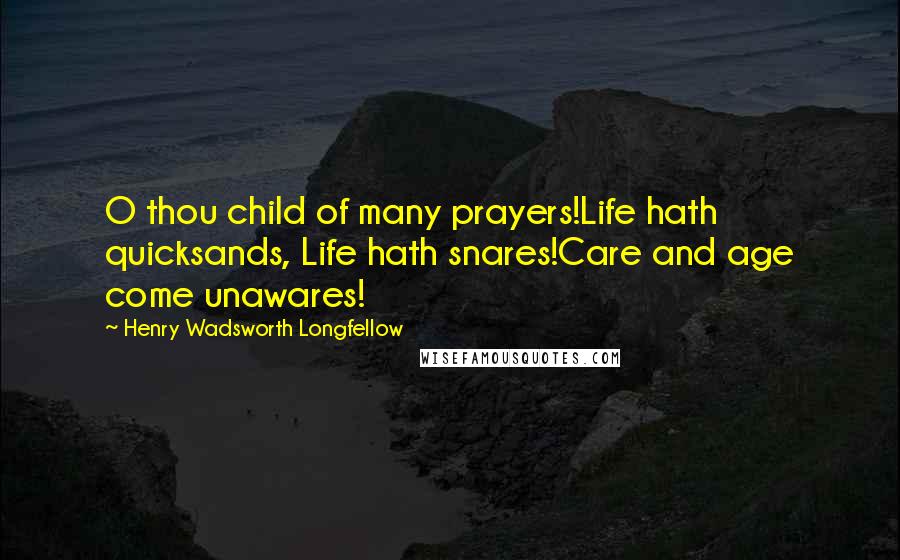 Henry Wadsworth Longfellow Quotes: O thou child of many prayers!Life hath quicksands, Life hath snares!Care and age come unawares!