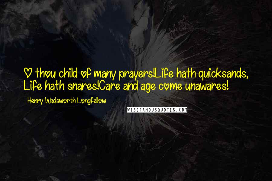 Henry Wadsworth Longfellow Quotes: O thou child of many prayers!Life hath quicksands, Life hath snares!Care and age come unawares!