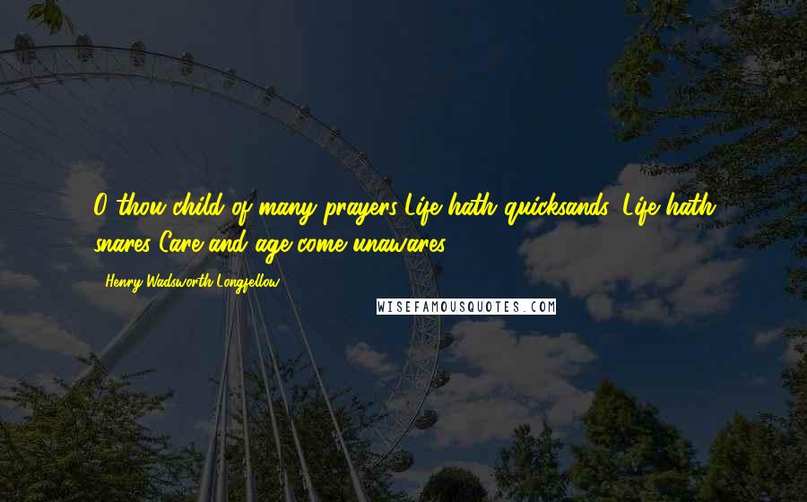 Henry Wadsworth Longfellow Quotes: O thou child of many prayers!Life hath quicksands, Life hath snares!Care and age come unawares!