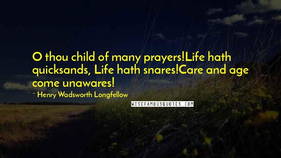 Henry Wadsworth Longfellow Quotes: O thou child of many prayers!Life hath quicksands, Life hath snares!Care and age come unawares!