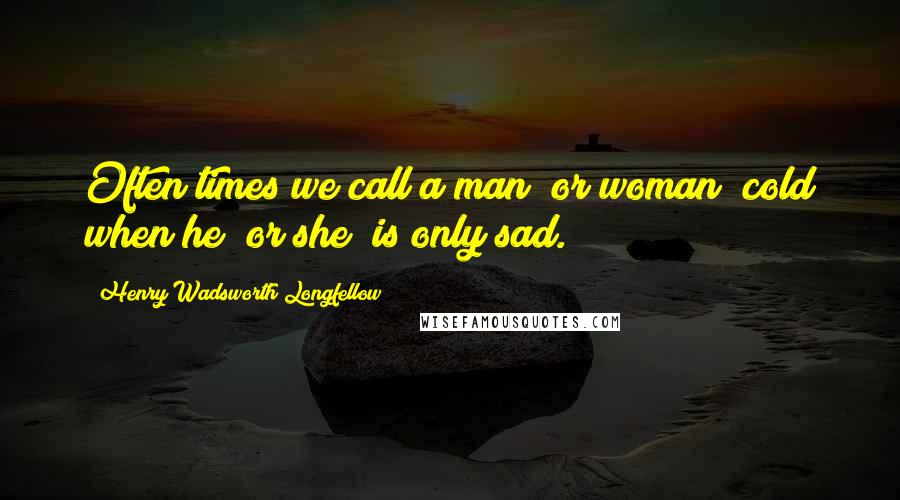 Henry Wadsworth Longfellow Quotes: Often times we call a man [or woman] cold when he [or she] is only sad.