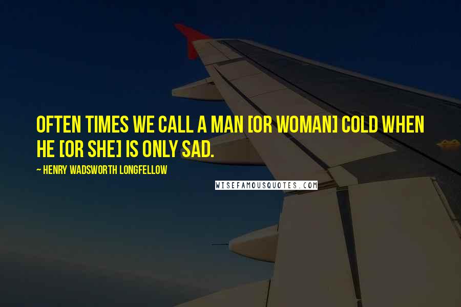 Henry Wadsworth Longfellow Quotes: Often times we call a man [or woman] cold when he [or she] is only sad.