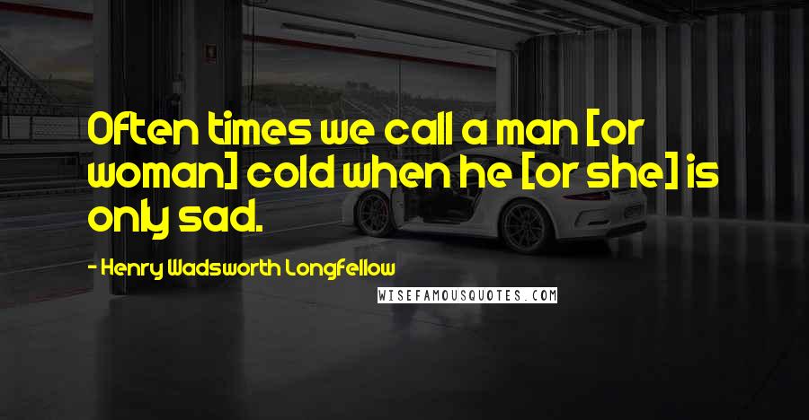 Henry Wadsworth Longfellow Quotes: Often times we call a man [or woman] cold when he [or she] is only sad.