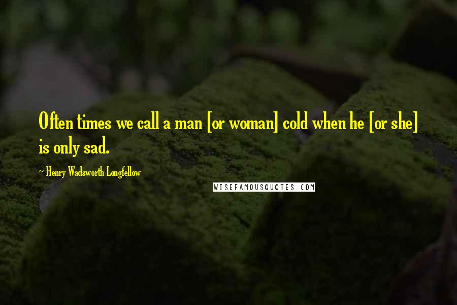 Henry Wadsworth Longfellow Quotes: Often times we call a man [or woman] cold when he [or she] is only sad.