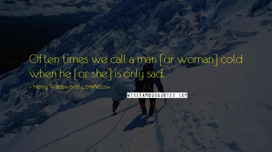 Henry Wadsworth Longfellow Quotes: Often times we call a man [or woman] cold when he [or she] is only sad.