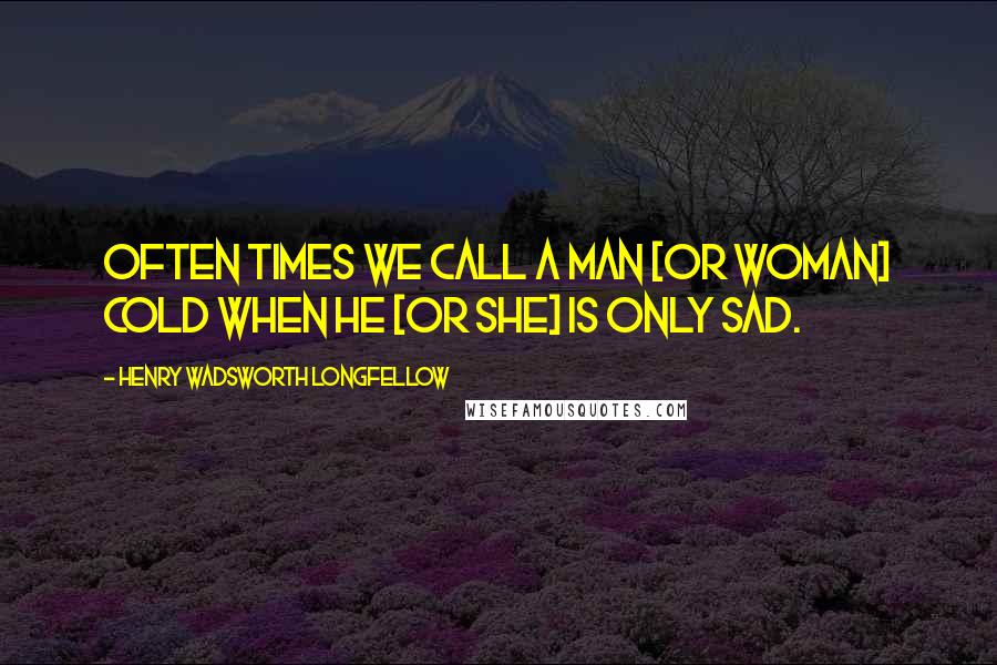 Henry Wadsworth Longfellow Quotes: Often times we call a man [or woman] cold when he [or she] is only sad.