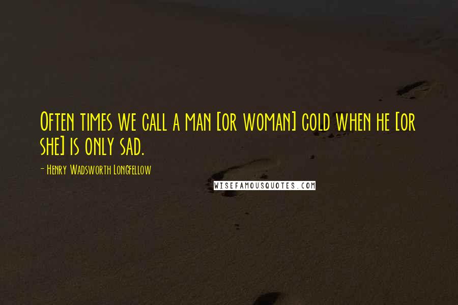 Henry Wadsworth Longfellow Quotes: Often times we call a man [or woman] cold when he [or she] is only sad.