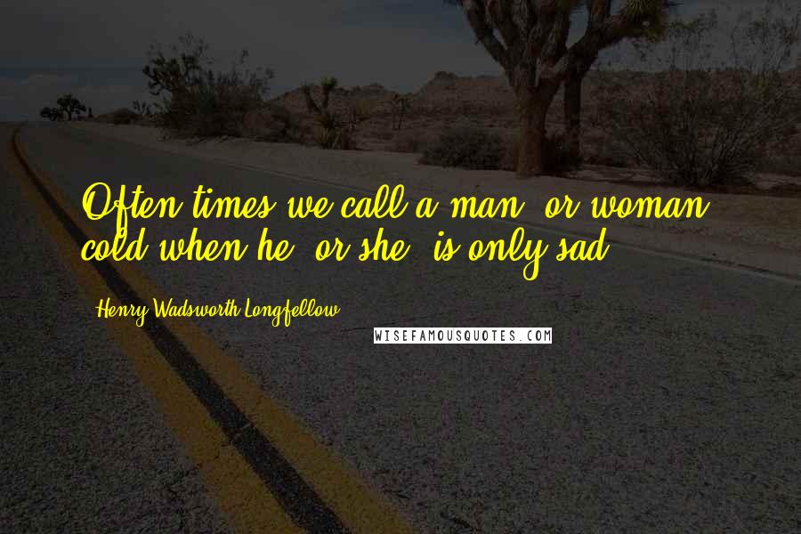 Henry Wadsworth Longfellow Quotes: Often times we call a man [or woman] cold when he [or she] is only sad.
