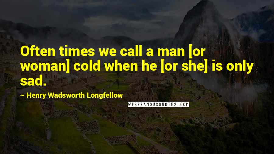 Henry Wadsworth Longfellow Quotes: Often times we call a man [or woman] cold when he [or she] is only sad.