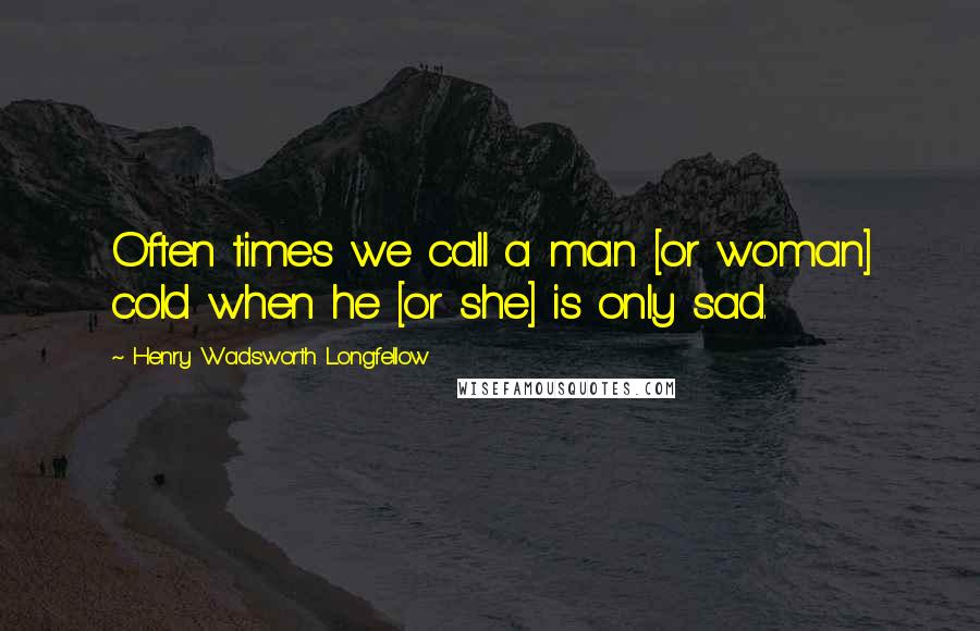 Henry Wadsworth Longfellow Quotes: Often times we call a man [or woman] cold when he [or she] is only sad.