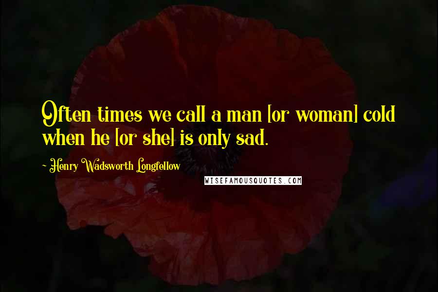 Henry Wadsworth Longfellow Quotes: Often times we call a man [or woman] cold when he [or she] is only sad.
