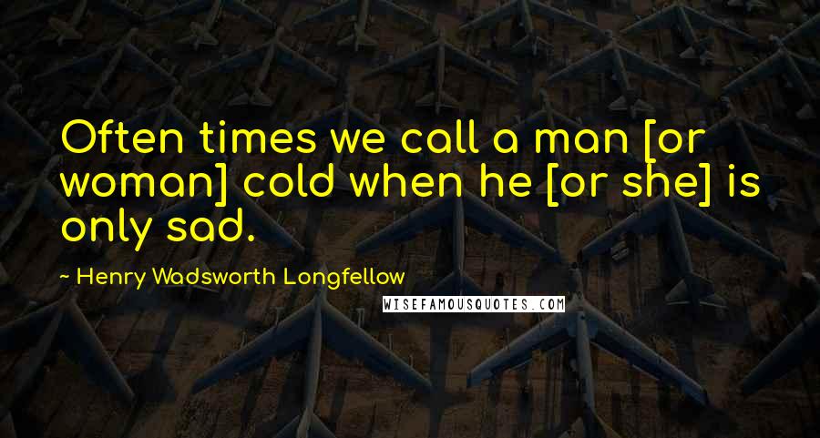 Henry Wadsworth Longfellow Quotes: Often times we call a man [or woman] cold when he [or she] is only sad.