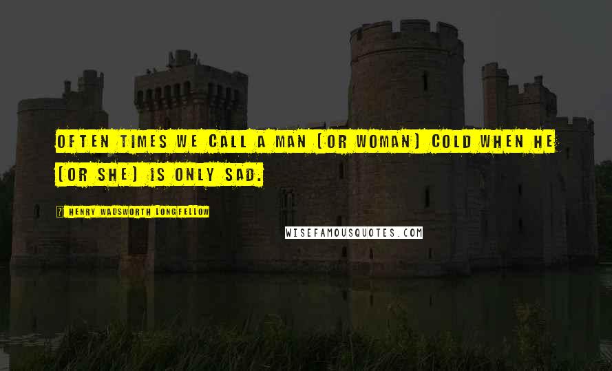 Henry Wadsworth Longfellow Quotes: Often times we call a man [or woman] cold when he [or she] is only sad.