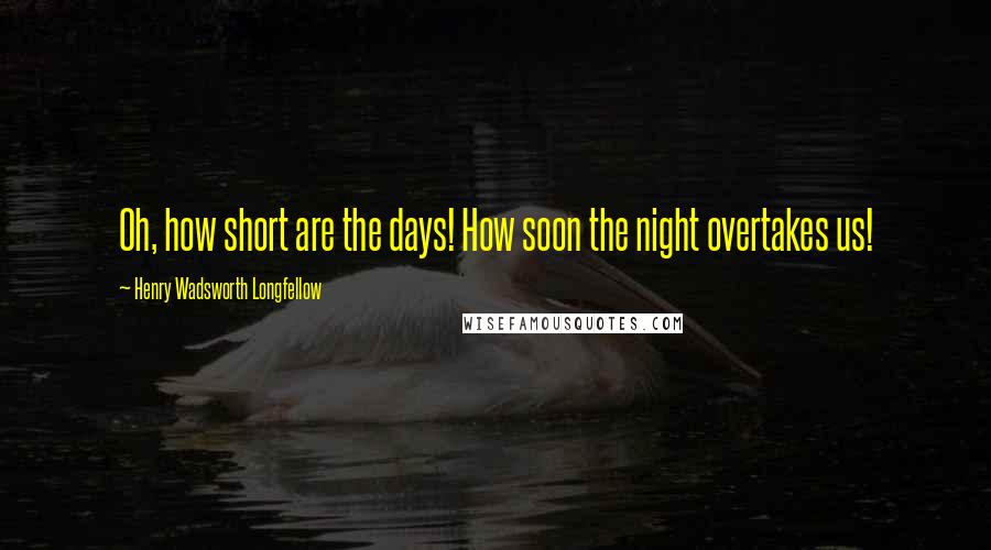 Henry Wadsworth Longfellow Quotes: Oh, how short are the days! How soon the night overtakes us!