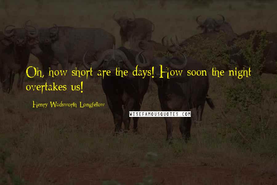 Henry Wadsworth Longfellow Quotes: Oh, how short are the days! How soon the night overtakes us!