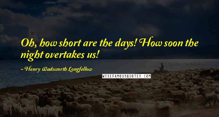 Henry Wadsworth Longfellow Quotes: Oh, how short are the days! How soon the night overtakes us!