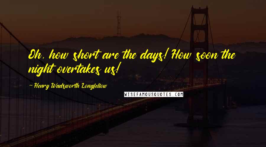Henry Wadsworth Longfellow Quotes: Oh, how short are the days! How soon the night overtakes us!
