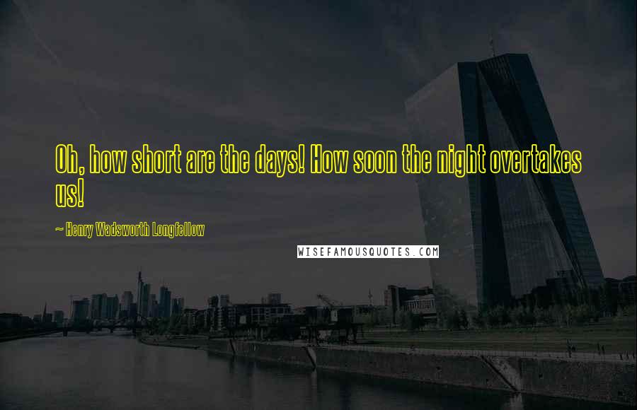 Henry Wadsworth Longfellow Quotes: Oh, how short are the days! How soon the night overtakes us!