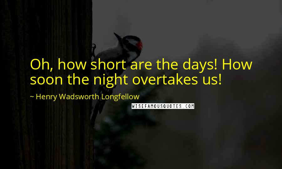 Henry Wadsworth Longfellow Quotes: Oh, how short are the days! How soon the night overtakes us!