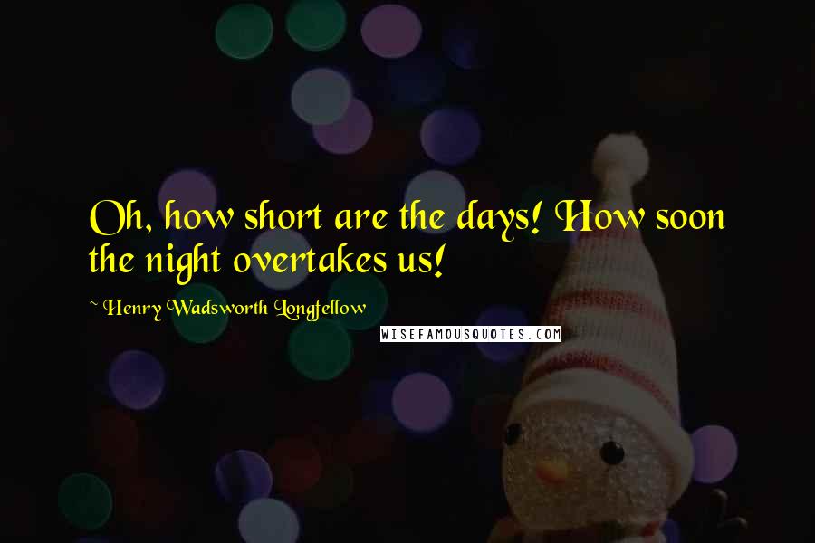 Henry Wadsworth Longfellow Quotes: Oh, how short are the days! How soon the night overtakes us!