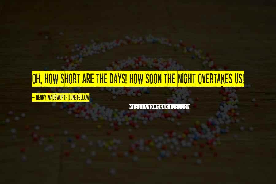 Henry Wadsworth Longfellow Quotes: Oh, how short are the days! How soon the night overtakes us!