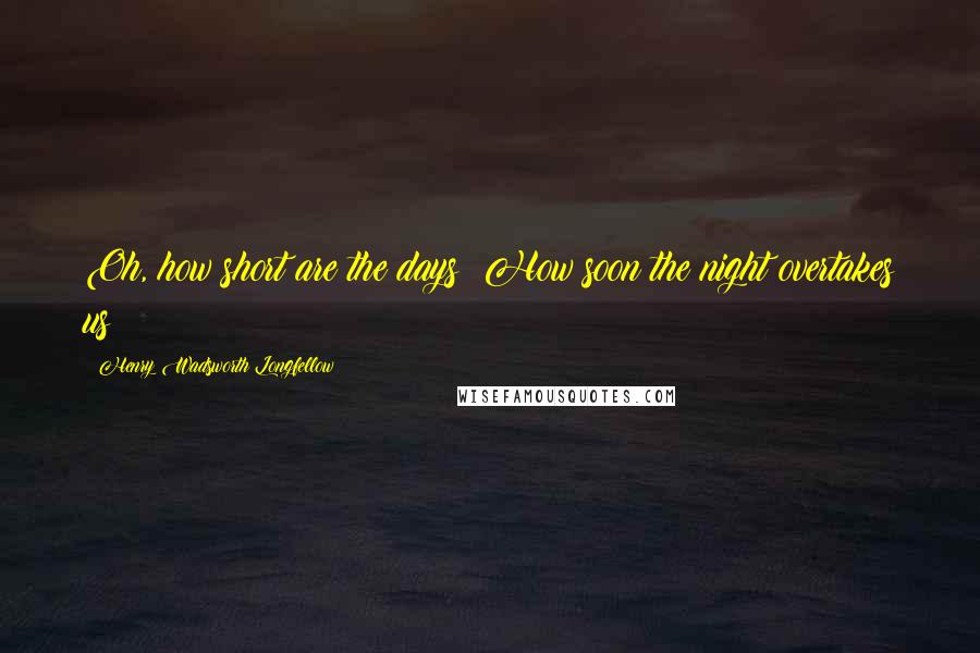 Henry Wadsworth Longfellow Quotes: Oh, how short are the days! How soon the night overtakes us!