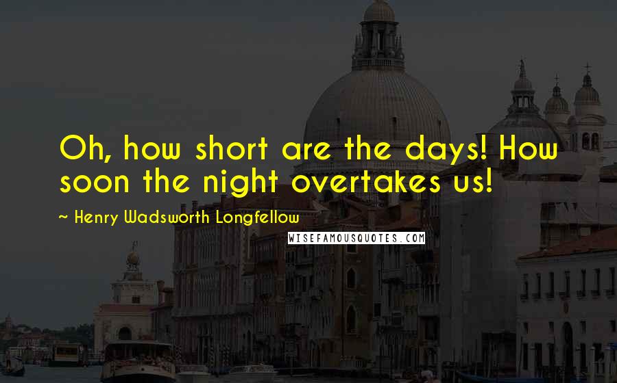 Henry Wadsworth Longfellow Quotes: Oh, how short are the days! How soon the night overtakes us!