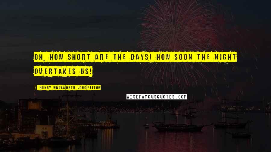 Henry Wadsworth Longfellow Quotes: Oh, how short are the days! How soon the night overtakes us!