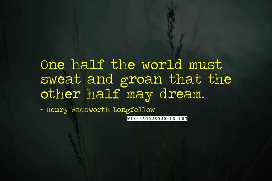 Henry Wadsworth Longfellow Quotes: One half the world must sweat and groan that the other half may dream.