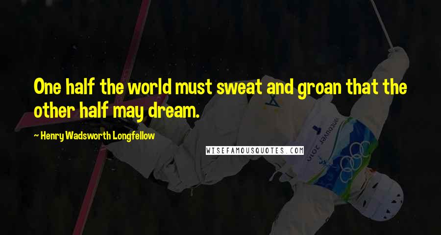 Henry Wadsworth Longfellow Quotes: One half the world must sweat and groan that the other half may dream.