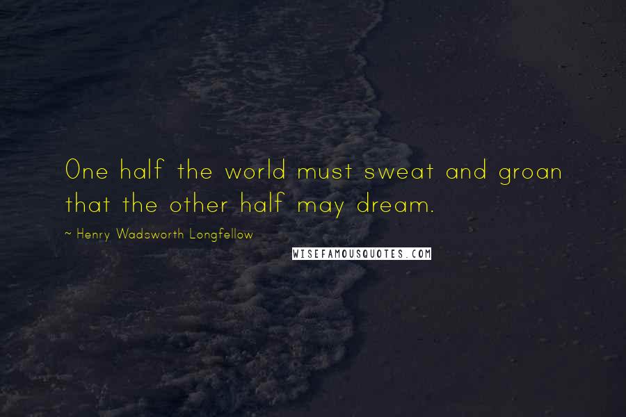 Henry Wadsworth Longfellow Quotes: One half the world must sweat and groan that the other half may dream.