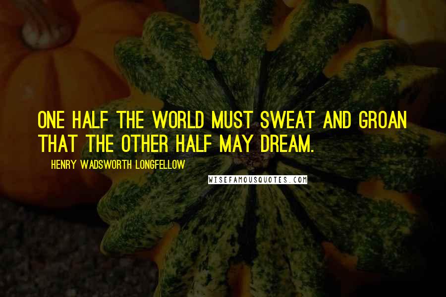 Henry Wadsworth Longfellow Quotes: One half the world must sweat and groan that the other half may dream.