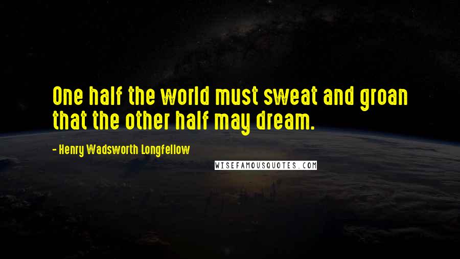 Henry Wadsworth Longfellow Quotes: One half the world must sweat and groan that the other half may dream.