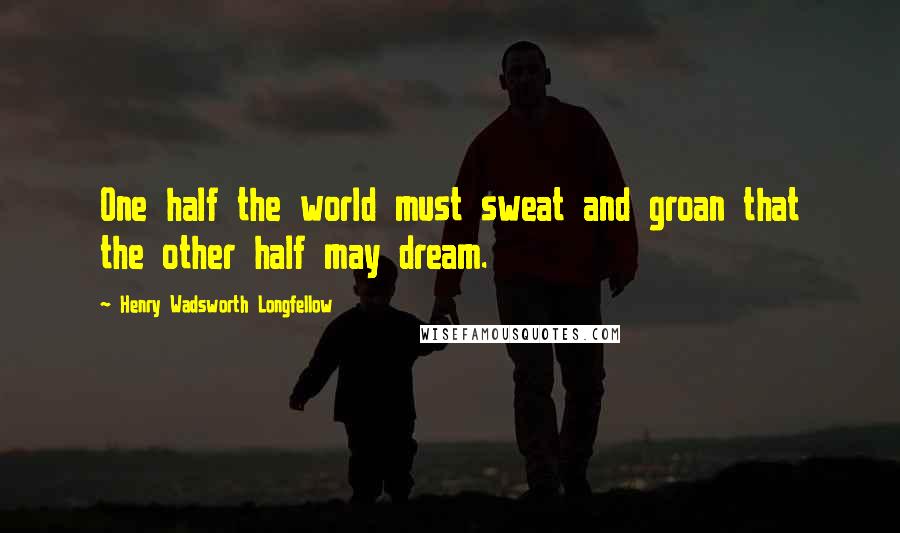 Henry Wadsworth Longfellow Quotes: One half the world must sweat and groan that the other half may dream.