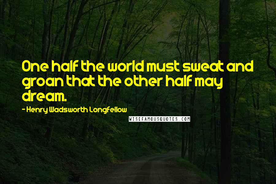 Henry Wadsworth Longfellow Quotes: One half the world must sweat and groan that the other half may dream.