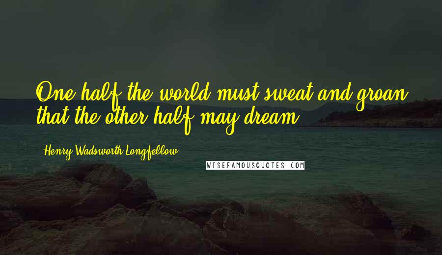 Henry Wadsworth Longfellow Quotes: One half the world must sweat and groan that the other half may dream.